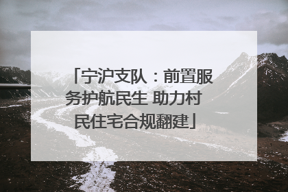 宁沪支队：前置服务护航民生 助力村民住宅合规翻建