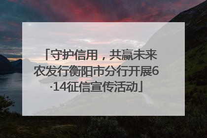 守护信用，共赢未来 农发行衡阳市分行开展6·14征信宣传活动