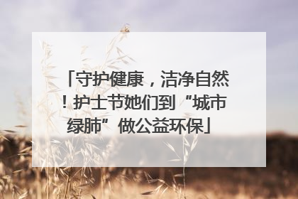 守护健康，洁净自然！护士节她们到“城市绿肺”做公益环保