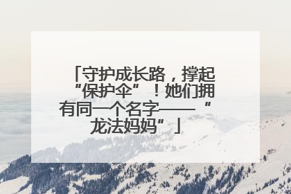 守护成长路，撑起“保护伞”！她们拥有同一个名字——“龙法妈妈”