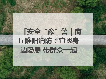安全“豫”警｜商丘睢阳消防：查找身边隐患 带群众一起“涨知识”