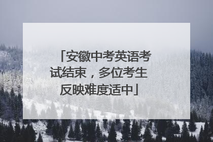 安徽中考英语考试结束，多位考生反映难度适中
