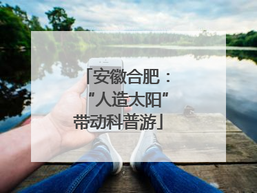 安徽合肥：“人造太阳”带动科普游
