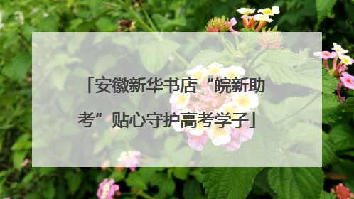 安徽新华书店“皖新助考”贴心守护高考学子