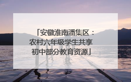安徽淮南潘集区：农村六年级学生共享初中部分教育资源