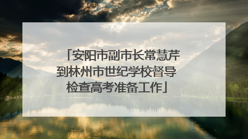 安阳市副市长常慧芹到林州市世纪学校督导检查高考准备工作