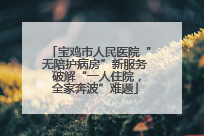 宝鸡市人民医院“无陪护病房”新服务 破解“一人住院，全家奔波”难题
