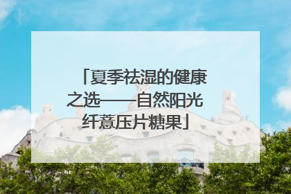 夏季祛湿的健康之选——自然阳光纤薏压片糖果