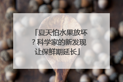 夏天怕水果放坏？科学家的新发现让保鲜期延长