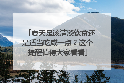 夏天是该清淡饮食还是适当吃咸一点？这个提醒值得大家看看