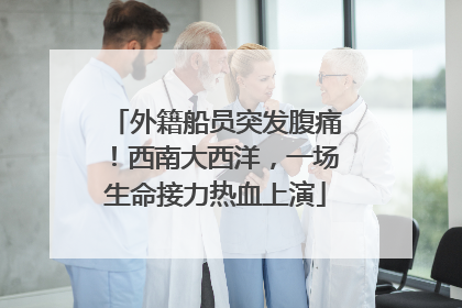 外籍船员突发腹痛！西南大西洋，一场生命接力热血上演