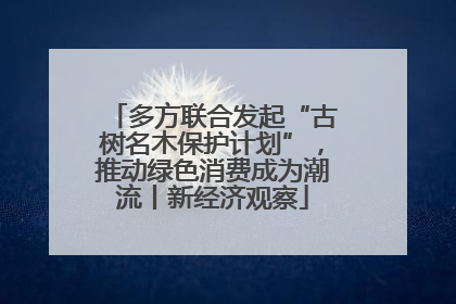 多方联合发起“古树名木保护计划”，推动绿色消费成为潮流丨新经济观察