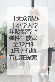 大众帮办｜小学入学年龄能否“弹性”放宽至12月31日？有地方已在探索