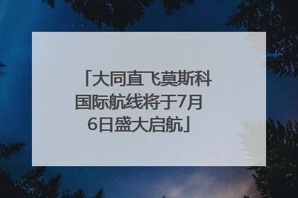 大同直飞莫斯科国际航线将于7月6日盛大启航