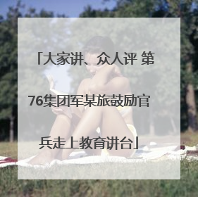 大家讲、众人评 第76集团军某旅鼓励官兵走上教育讲台