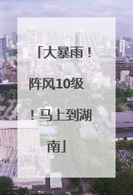 大暴雨！阵风10级！马上到湖南