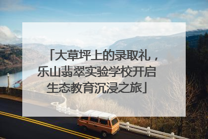 大草坪上的录取礼，乐山翡翠实验学校开启生态教育沉浸之旅