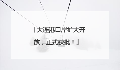 大连港口岸扩大开放，正式获批！