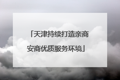 天津持续打造亲商安商优质服务环境
