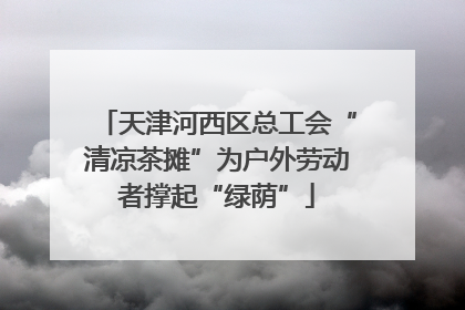 天津河西区总工会“清凉茶摊”为户外劳动者撑起“绿荫”