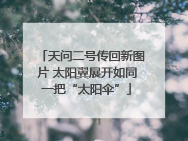 天问二号传回新图片 太阳翼展开如同一把“太阳伞”