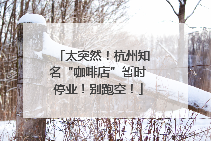 太突然！杭州知名“咖啡店”暂时停业！别跑空！
