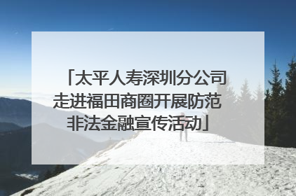 太平人寿深圳分公司走进福田商圈开展防范非法金融宣传活动
