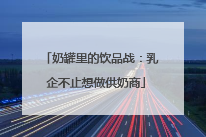 奶罐里的饮品战：乳企不止想做供奶商
