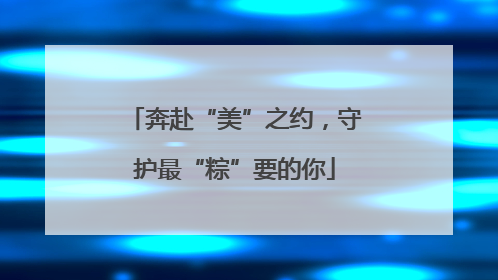 奔赴“美”之约，守护最“粽”要的你