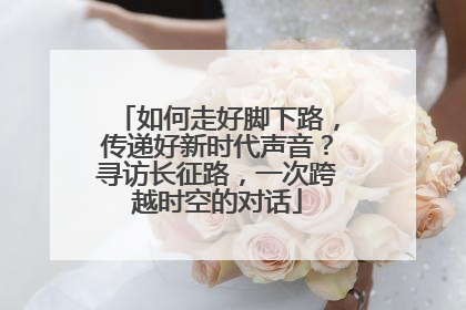如何走好脚下路，传递好新时代声音？寻访长征路，一次跨越时空的对话
