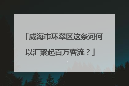 威海市环翠区这条河何以汇聚起百万客流？