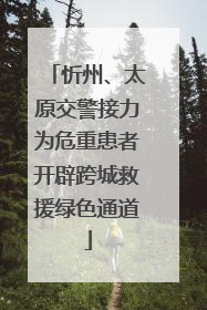 忻州、太原交警接力为危重患者开辟跨城救援绿色通道