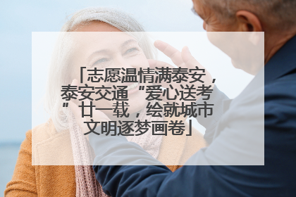 志愿温情满泰安，泰安交通“爱心送考”廿一载，绘就城市文明逐梦画卷