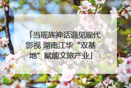 当瑶族神话遇见现代影视 湖南江华“双基地”赋能文旅产业