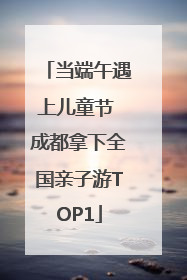 当端午遇上儿童节 成都拿下全国亲子游TOP1
