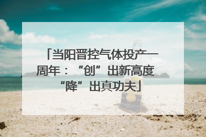 当阳晋控气体投产一周年：“创”出新高度 “降”出真功夫