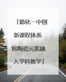 德化一中创新课程体系 将陶瓷元素融入学科教学