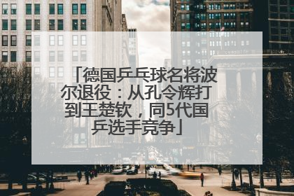 德国乒乓球名将波尔退役：从孔令辉打到王楚钦，同5代国乒选手竞争