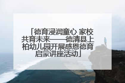 德育浸润童心 家校共育未来——德清县上柏幼儿园开展感恩德育启蒙讲座活动