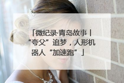 微纪录·青岛故事丨“夸父”追梦，人形机器人“加速跑”