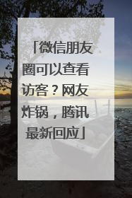 微信朋友圈可以查看访客？网友炸锅，腾讯最新回应