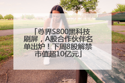 尊界S800黑科技刷屏，A股合作伙伴名单出炉！下周8股解禁市值超10亿元