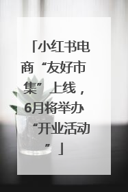 小红书电商“友好市集”上线，6月将举办“开业活动”