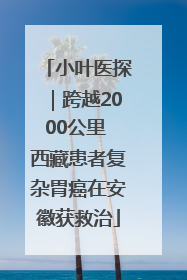 小叶医探｜跨越2000公里 西藏患者复杂胃癌在安徽获救治