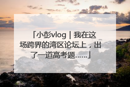 小彭vlog｜我在这场跨界的湾区论坛上，出了一道高考题……