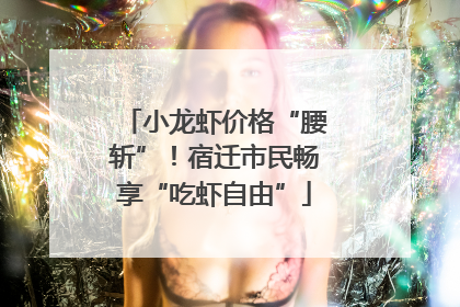 小龙虾价格“腰斩”！宿迁市民畅享“吃虾自由”