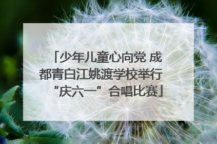 少年儿童心向党 成都青白江姚渡学校举行“庆六一”合唱比赛