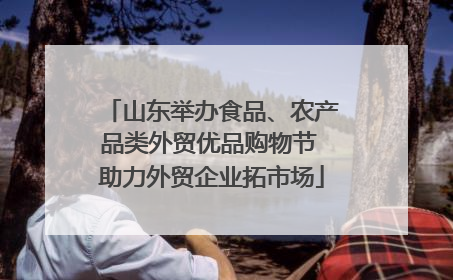 山东举办食品、农产品类外贸优品购物节 助力外贸企业拓市场