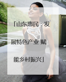山东惠民：发展特色产业 赋能乡村振兴