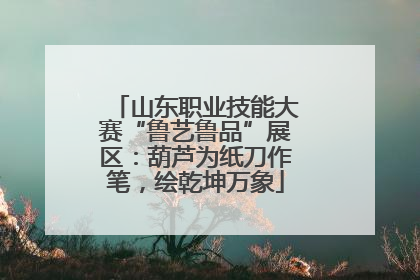 山东职业技能大赛“鲁艺鲁品”展区：葫芦为纸刀作笔，绘乾坤万象